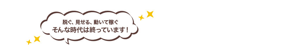 脱ぐ、見せる、動いて稼ぐそんな時代は終わっています！